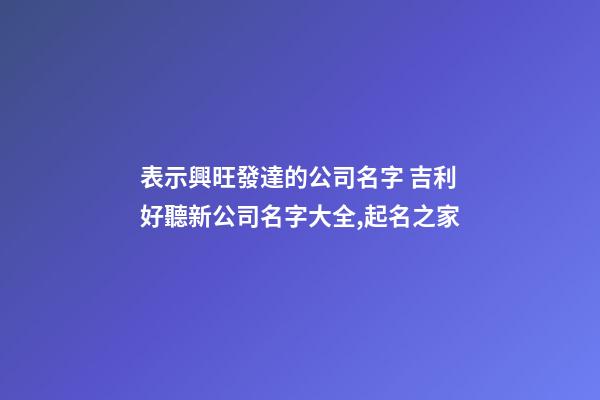 表示興旺發達的公司名字 吉利好聽新公司名字大全,起名之家